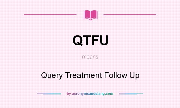 What does QTFU mean? It stands for Query Treatment Follow Up