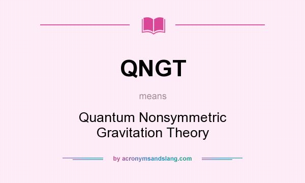 What does QNGT mean? It stands for Quantum Nonsymmetric Gravitation Theory