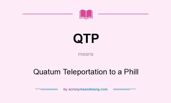 What does QTP mean? It stands for Quatum Teleportation to a Phill