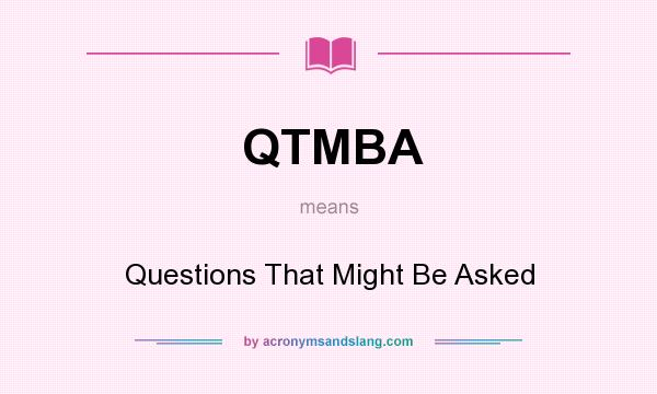 What does QTMBA mean? It stands for Questions That Might Be Asked