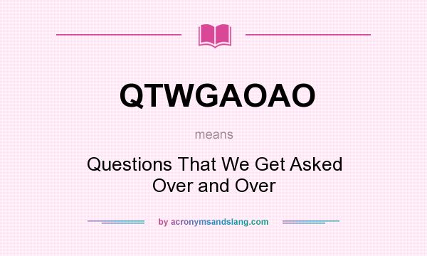 What does QTWGAOAO mean? It stands for Questions That We Get Asked Over and Over