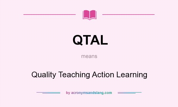 What does QTAL mean? It stands for Quality Teaching Action Learning