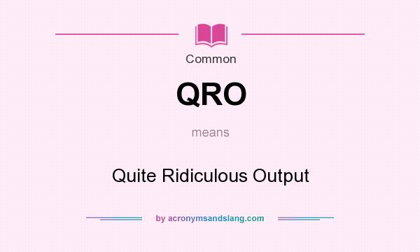 What does QRO mean? It stands for Quite Ridiculous Output