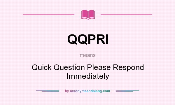 What does QQPRI mean? It stands for Quick Question Please Respond Immediately