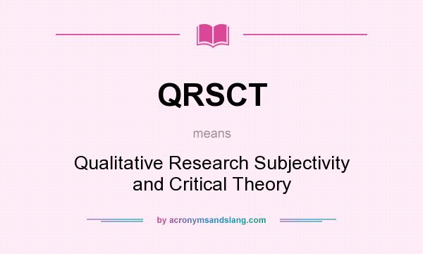 What does QRSCT mean? It stands for Qualitative Research Subjectivity and Critical Theory