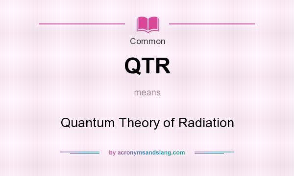 What does QTR mean? It stands for Quantum Theory of Radiation