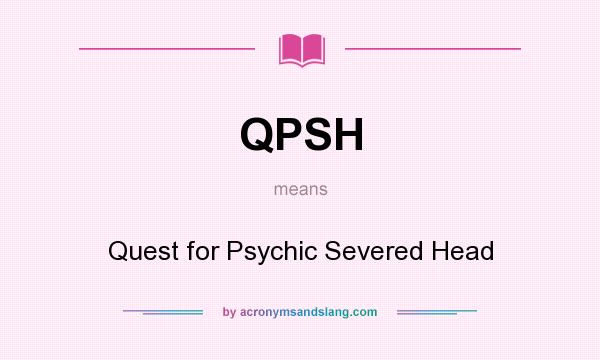 What does QPSH mean? It stands for Quest for Psychic Severed Head