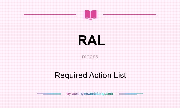 What does RAL mean? It stands for Required Action List