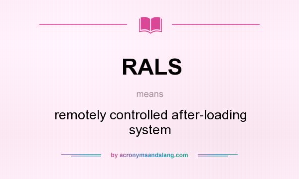 What does RALS mean? It stands for remotely controlled after-loading system