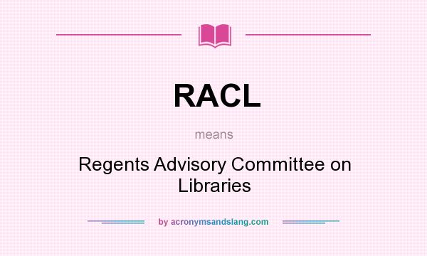 What does RACL mean? It stands for Regents Advisory Committee on Libraries