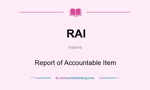 What does RAI mean? It stands for Report of Accountable Item