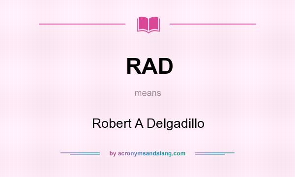 What does RAD mean? It stands for Robert A Delgadillo