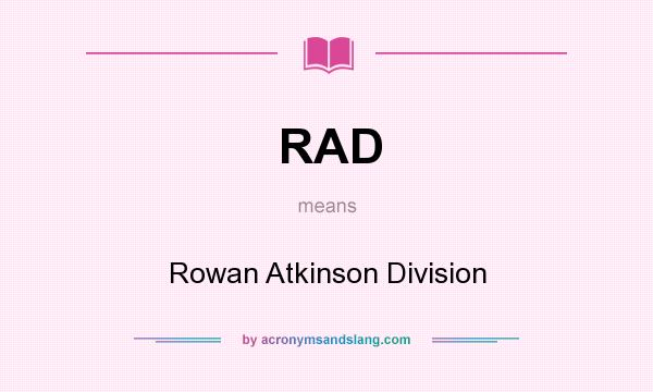 What does RAD mean? It stands for Rowan Atkinson Division