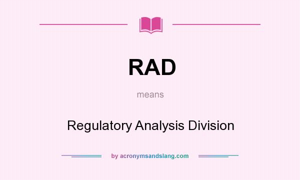 What does RAD mean? It stands for Regulatory Analysis Division