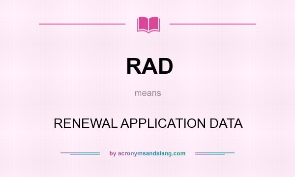What does RAD mean? It stands for RENEWAL APPLICATION DATA