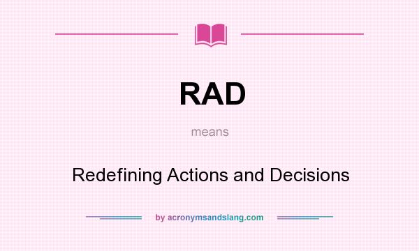 What does RAD mean? It stands for Redefining Actions and Decisions