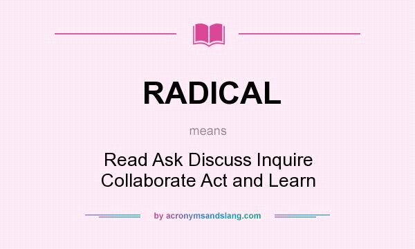 What does RADICAL mean? It stands for Read Ask Discuss Inquire Collaborate Act and Learn