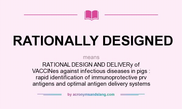 What does RATIONALLY DESIGNED mean? It stands for RATIONAL DESIGN AND DELIVERy of VACCINes against infectious diseases in pigs : rapid identification of immunoprotective prv antigens and optimal antigen delivery systems