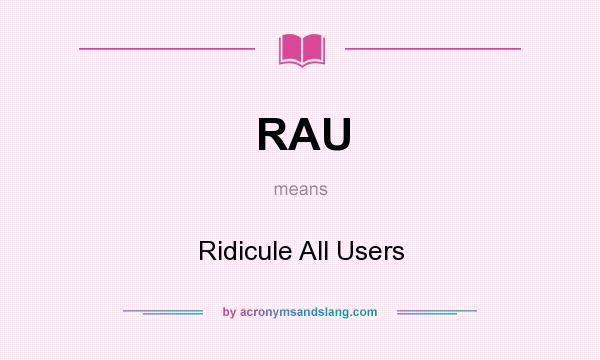 What does RAU mean? It stands for Ridicule All Users