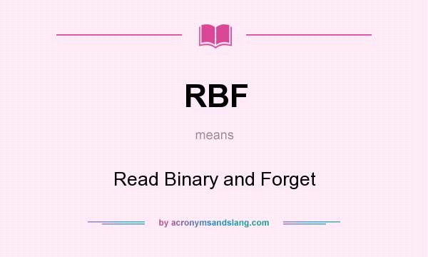What does RBF mean? It stands for Read Binary and Forget