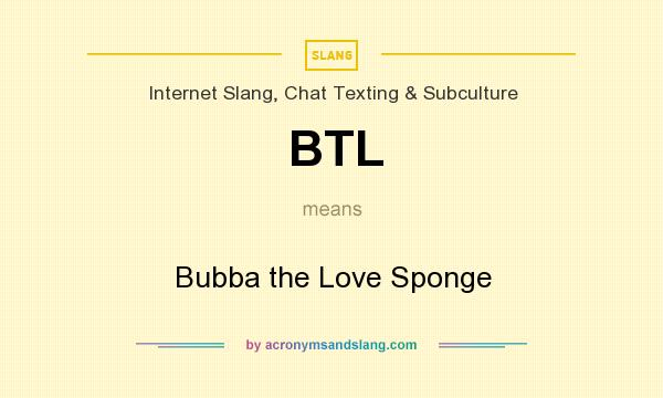 What does BTL mean? It stands for Bubba the Love Sponge