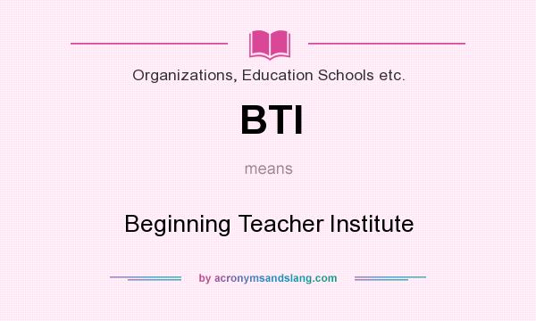 What does BTI mean? It stands for Beginning Teacher Institute