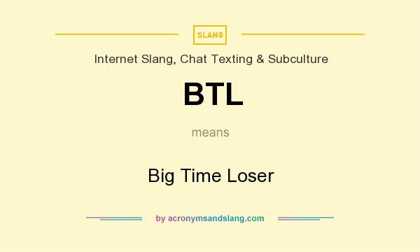 What does BTL mean? It stands for Big Time Loser