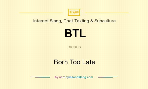 What does BTL mean? It stands for Born Too Late