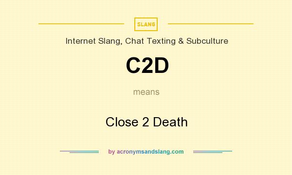What does C2D mean? It stands for Close 2 Death