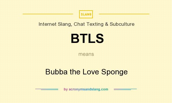 What does BTLS mean? It stands for Bubba the Love Sponge