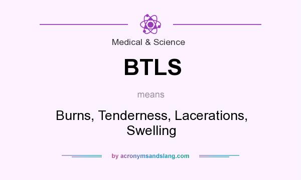 What does BTLS mean? It stands for Burns, Tenderness, Lacerations, Swelling