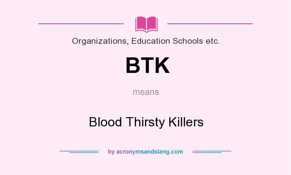 What does BTK mean? It stands for Blood Thirsty Killers