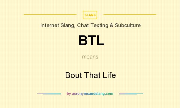 What does BTL mean? It stands for Bout That Life