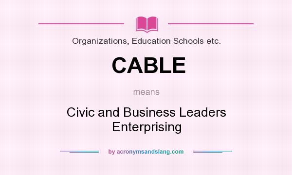 What does CABLE mean? It stands for Civic and Business Leaders Enterprising