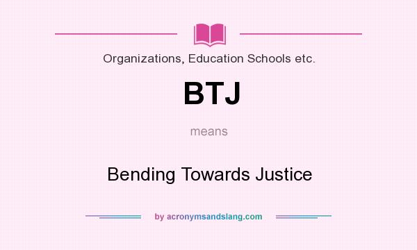 What does BTJ mean? It stands for Bending Towards Justice