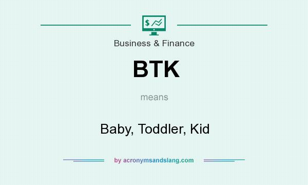 What does BTK mean? It stands for Baby, Toddler, Kid
