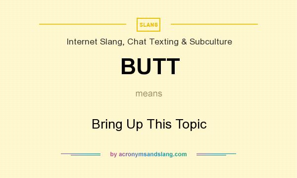 What does BUTT mean? It stands for Bring Up This Topic