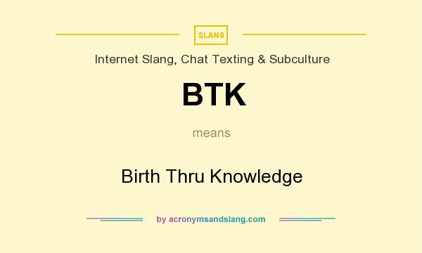 What does BTK mean? It stands for Birth Thru Knowledge