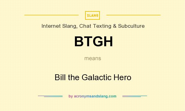 What does BTGH mean? It stands for Bill the Galactic Hero