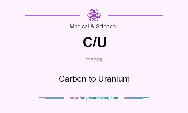What does C/U mean? It stands for Carbon to Uranium