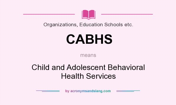 What does CABHS mean? It stands for Child and Adolescent Behavioral Health Services