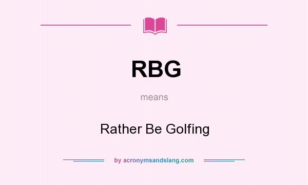 What does RBG mean? It stands for Rather Be Golfing
