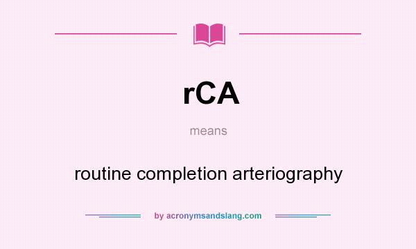 What does rCA mean? It stands for routine completion arteriography