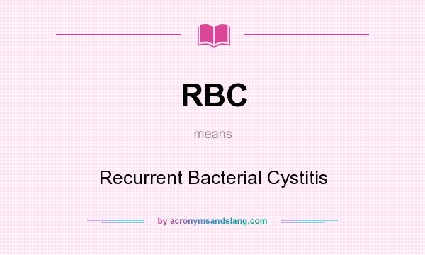 What does RBC mean? It stands for Recurrent Bacterial Cystitis