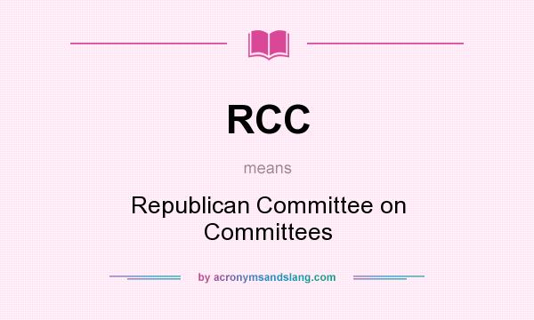 What does RCC mean? It stands for Republican Committee on Committees