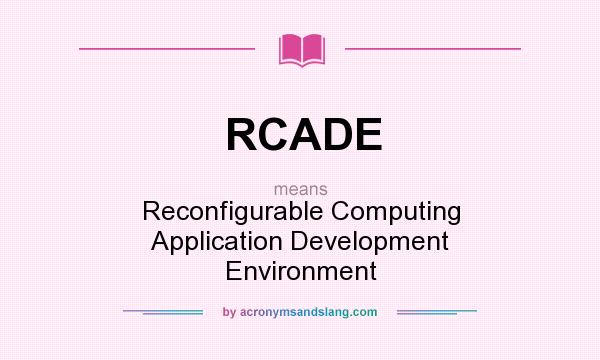 What does RCADE mean? It stands for Reconfigurable Computing Application Development Environment