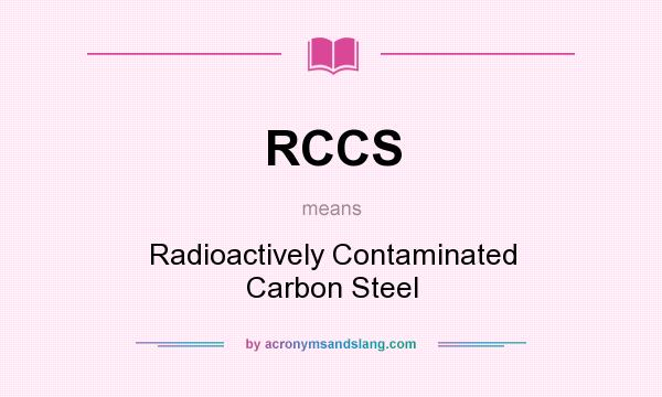 What does RCCS mean? It stands for Radioactively Contaminated Carbon Steel