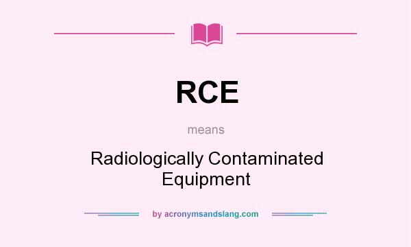 What does RCE mean? It stands for Radiologically Contaminated Equipment