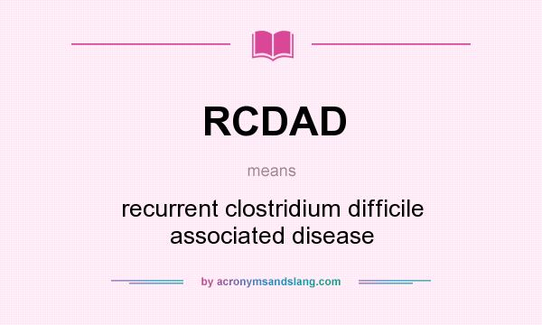 What does RCDAD mean? It stands for recurrent clostridium difficile associated disease