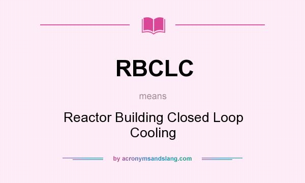 What does RBCLC mean? It stands for Reactor Building Closed Loop Cooling